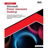 Ultimate Microsoft Power Automate Desktop: Leverage Microsoft’s Robotic Process Automation Capabilities to Automate Routine Tasks for Enhanced Efficie