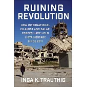 Ruining Revolution: How International Islamist and Salafi Forces Have Held Libya Hostage Since 2011