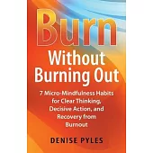 Burn Without Burning Out: 7 Micro-Mindfulness Habits for Clear Thinking, Decisive Action, and Recovery from Burnout