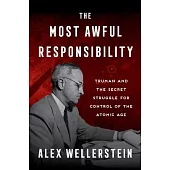 The Most Awful Responsibility: Truman and the Secret Struggle for Control of the Atomic Age