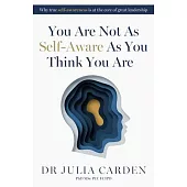 You Are Not as Self-Aware as You Think You Are: Why True Self-Awareness Is at the Core of Great Leadership