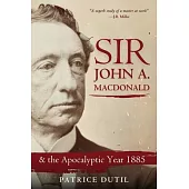 Sir John A. MacDonald: & the Apocalyptic Year 1885