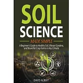 Soil Science Made Simple: A Beginner’s Guide to Healthy Soil, Vibrant Gardens, and Bountiful Crop Farms in Any Climate