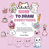 How To Draw Everything: . Colorful Drawings of Cute Stuff, Food, Animals, Fantasy Creatures, and Other Amazing Things A Book for Kids A Book f