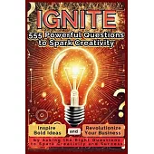 IGNITE 555 Powerful Questions to Spark Creativity: Inspire Bold Ideas and Revolutionize Your Business by Asking the Right Questions to Spark Creativit