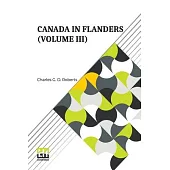 Canada In Flanders (Volume III): The Official Story Of The Canadian Expeditionary Force With A Preface By Lord Beaverbrook (In Three Volumes, Vol. III