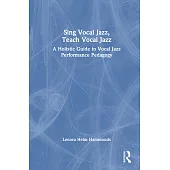 Sing Vocal Jazz, Teach Vocal Jazz: A Holistic Guide to Vocal Jazz Performance Pedagogy