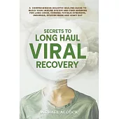 Secrets to Long Haul Viral Recovery: A Comprehensive Holistic Healing Guide to Build Your Immune System and Find Answers for Long Covid, Chronic Fatig