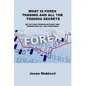 What Is Forex Trading and All the Trading Secrets: Set Up Your Trading Account and Understand All the Strategies