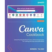 Canva Cookbook: Unlock the full potential of Canva with practical recipes for creating stunning visuals effortlessly