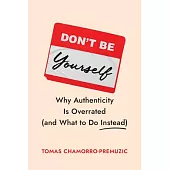 Don’t Be Yourself: Why Authenticity Is Overrated (and What to Do Instead)