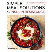 Simple Meal Solutions for Insulin Resistance: 75 Recipes to Improve Insulin Resistance and Support Stable Blood Sugar All Day Long