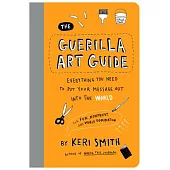 The Guerilla Art Guide: Everything You Need to Put Your Message Out Into the World--For Fun, Nonprofit, and World Domination