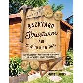 Backyard Structures and How to Build Them: Easy-To-Construct and Affordable Outbuildings for Any Builder, Beginner or Advanced