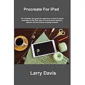 Procreate For iPad: A Quick Guide for Beginners and Artists to Use Procreate and Apple Pencil on the iPad: Draw, Sketch, Illustrate, Paint