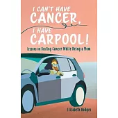 I Can’t Have Cancer, I Have Carpool!: Lessons on Beating Cancer While Being a Mom