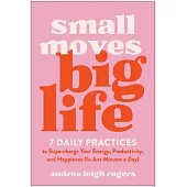 Small Moves, Big Life: 7 Daily Practices to Supercharge Your Energy, Productivity, and Happiness (in Just Minutes a Day)