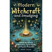 Modern Witchcraft and Smudging: Unlock the Secrets of Divination, Spirit Guides, and Psychic Protection