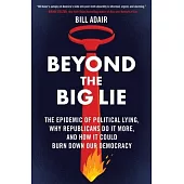Beyond the Big Lie: The Epidemic of Political Lying, Why Republicans Do It More, and How It Could Burn Down Our Democracy