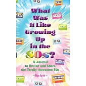 What Was It Like Growing Up in the 80s?: A Journal to Revisit and Share the Totally Awesome 80s