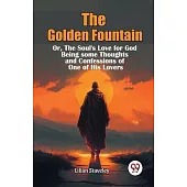 The Golden Fountain Or, The Soul’s Love for God Being some Thoughts and Confessions of One of His Lovers
