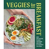 Veggies for Breakfast: 100 Delicious Plant-Focused Recipes for Healthier Mornings
