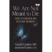 We Are Not Meant to Die: How to Choose Life in Every Moment