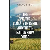 The Spiritual Climate of Benue and the Tiv Nation from Congo: A vivid picture of the power of nature, faith, and tradition in shaping the collective i