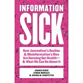 Information Sick: How Journalism’s Decline and Misinformation’s Rise Are Harming Our Health--And What We Can Do about It