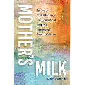 Mother’s Milk: Essays on Child-Rearing, the Household, and the Making of Jewish Culture