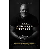 The Complete Leader: Master the Art of Modern Leadership; Evolving Your Leadership and That of Those You’re Leading!