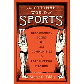 The Ottoman World of Sports: Refashioning Bodies, Men, and Communities in Late Imperial Istanbul