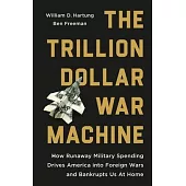 The Trillion Dollar War Machine: How Runaway Military Spending Drives America Into Foreign Wars and Bankrupts Us at Home