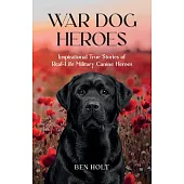 War Dog Heroes: Inspirational True Stories of Real-Life Military Canine Heroes
