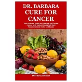 Dr. Barbara Cure for Cancer: The Ultimate Guide on Treating and Curing Cancer with Natural Barbara O’Neill Recommended Herbs and Foods