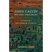 John Calvin, Refugee Theologian: Introducing a Reformer in Exile