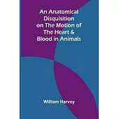 An Anatomical Disquisition on the Motion of the Heart & Blood in Animals
