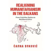 Realigning Humanitarianism in the Balkans: From Cold War Politics to Neoliberal Ethics