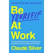 Be Yourself at Work: The Groundbreaking Power of Showing Up, Standing Out, and Leading from the Heart