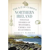 The A-Z of Curious Northern Ireland: Strange Stories of Mysteries, Crimes and Eccentrics