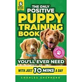 The Only Positive Puppy Training Book You’ll Ever Need: A Complete Step-By-Step Guide to Potty Training, Housebreaking, Socializing, and Raising An Ob