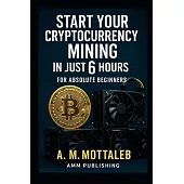 Start Your Cryptocurrency Mining in Just 6 Hours or Less: For Absolute Beginners