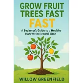 Grow Fruit Trees Fast: A Beginner’s Guide to a Healthy Harvest in Record Time