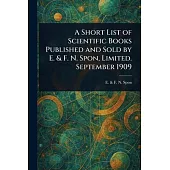 A Short List of Scientific Books Published and Sold by E. & F. N. Spon, Limited. September 1909