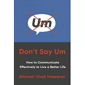 Don’t Say Um: How to Communicate Effectively to Live a Better Life
