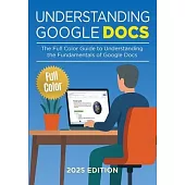 Understanding Google Docs - 2025 Edition: The Full Color Guide to Document Creation, Formatting, and Collaboration