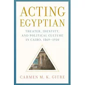 Acting Egyptian: Theater, Identity, and Political Culture in Cairo, 1869-1930