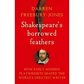 Shakespeare’s Borrowed Feathers: How Early Modern Playwrights Shaped the World’s Greatest Writer