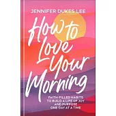 How to Love Your Morning: Faith-Filled Habits to Build a Life of Joy and Purpose One Day at a Time