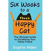 Six Weeks to a Happy Cat: The Ultimate Guide to Socializing Your Feline Friend
